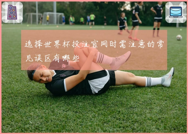 选择世界杯投注官网时需注意的常见误区有哪些