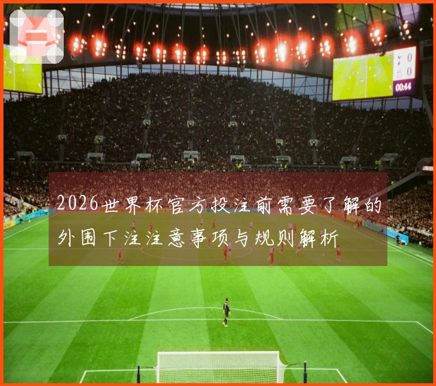 2026世界杯官方投注前需要了解的外围下注注意事项与规则解析
