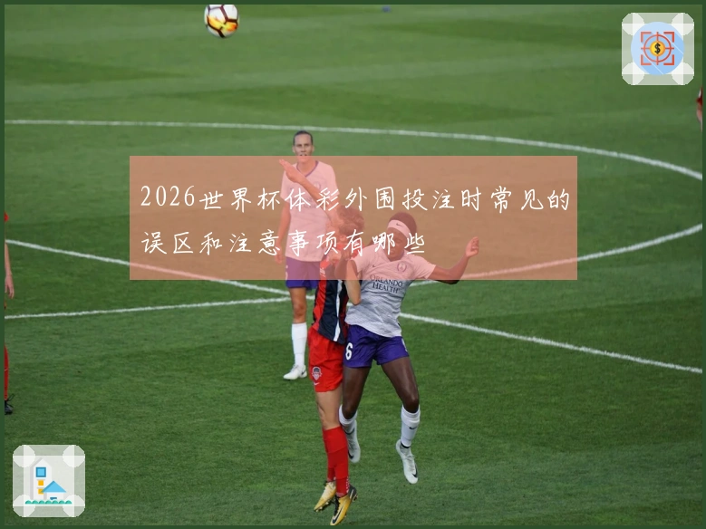 2026世界杯体彩外围投注时常见的误区和注意事项有哪些