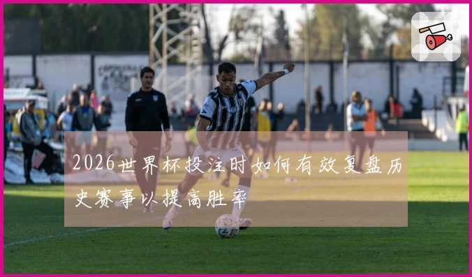 2026世界杯投注时如何有效复盘历史赛事以提高胜率