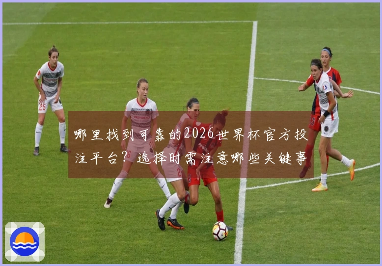哪里找到可靠的2026世界杯官方投注平台？选择时需注意哪些关键事项？