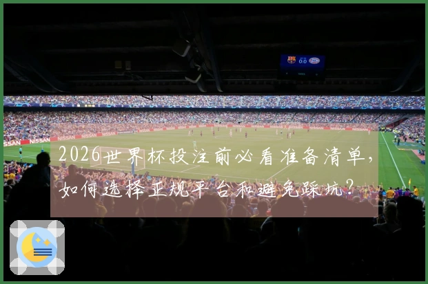 2026世界杯投注前必看准备清单，如何选择正规平台和避免踩坑？