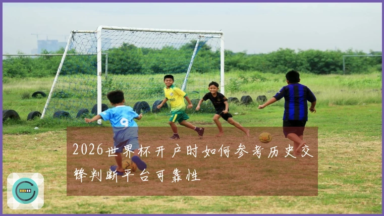2026世界杯开户时如何参考历史交锋判断平台可靠性