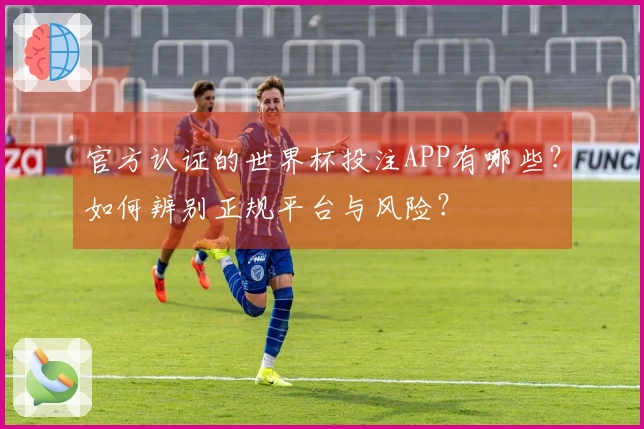 官方认证的世界杯投注APP有哪些？如何辨别正规平台与风险？