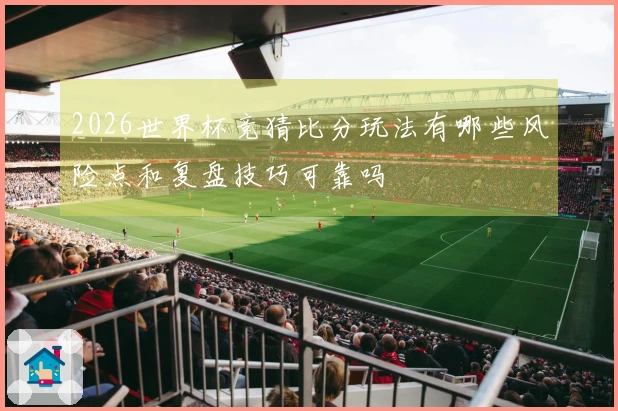 2026世界杯竞猜比分玩法有哪些风险点和复盘技巧可靠吗