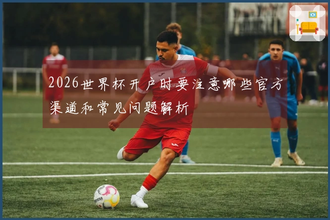 2026世界杯开户时要注意哪些官方渠道和常见问题解析