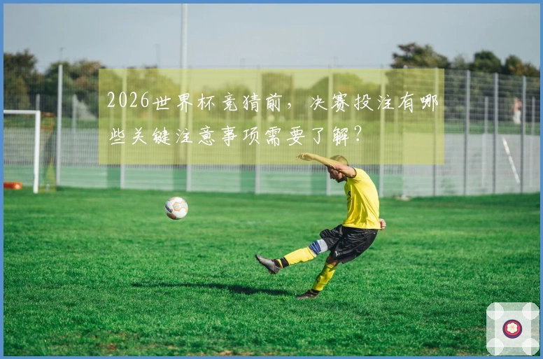 2026世界杯竞猜前，决赛投注有哪些关键注意事项需要了解？