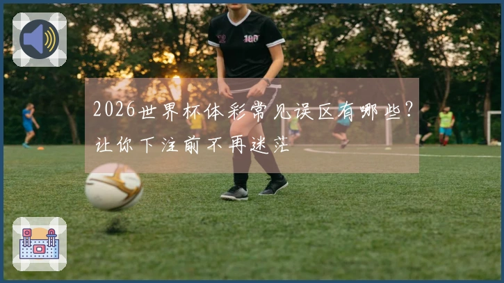 2026世界杯体彩常见误区有哪些？让你下注前不再迷茫
