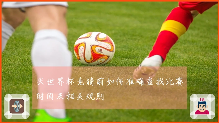 买世界杯竞猜前如何准确查找比赛时间及相关规则