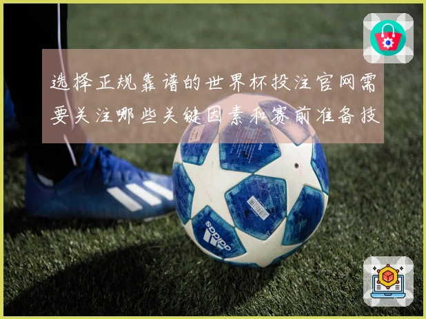 选择正规靠谱的世界杯投注官网需要关注哪些关键因素和赛前准备技巧