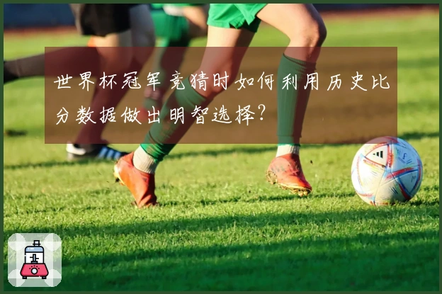 世界杯冠军竞猜时如何利用历史比分数据做出明智选择？