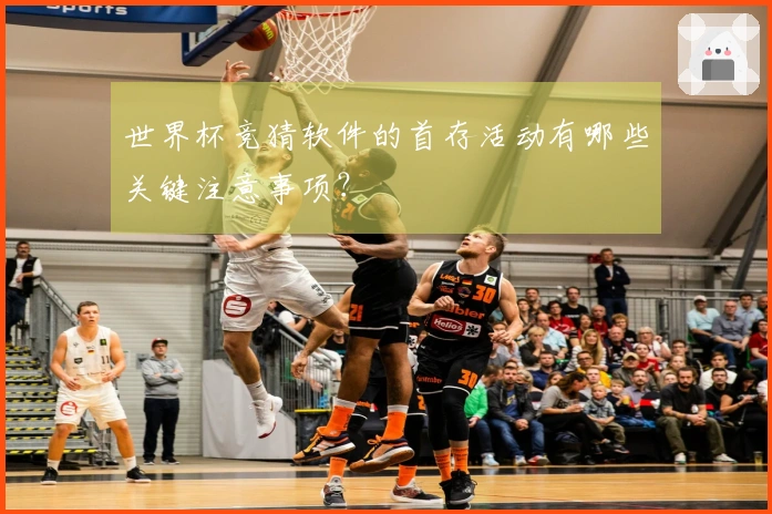 世界杯竞猜软件的首存活动有哪些关键注意事项？