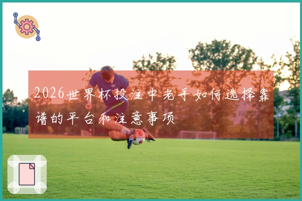 2026世界杯投注中老手如何选择靠谱的平台和注意事项