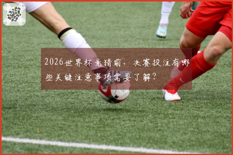 2026世界杯竞猜前,决赛投注有哪些关键注意事项需要了解?