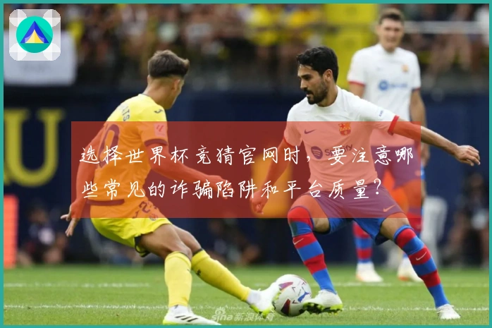 选择世界杯竞猜官网时，要注意哪些常见的诈骗陷阱和平台质量？