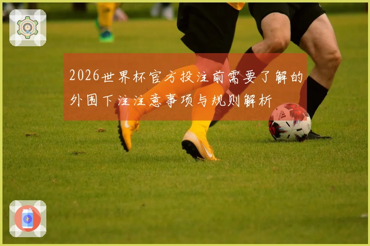 2026世界杯官方投注前需要了解的外围下注注意事项与规则解析