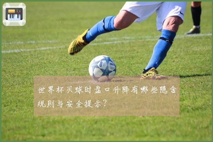 世界杯买球时盘口升降有哪些隐含规则与安全提示？
