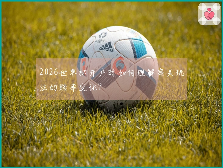 2026世界杯开户时如何理解串关玩法的赔率变化？