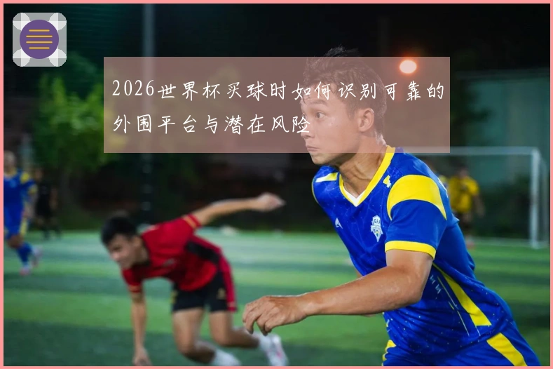 2026世界杯买球时如何识别可靠的外围平台与潜在风险