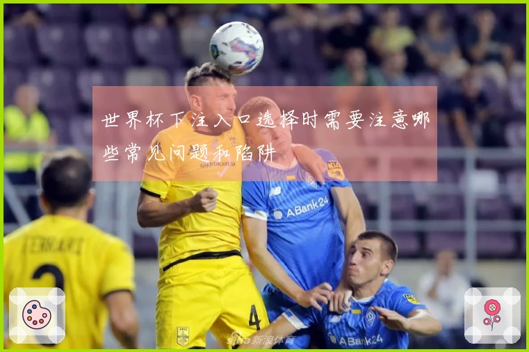 世界杯下注入口选择时需要注意哪些常见问题和陷阱