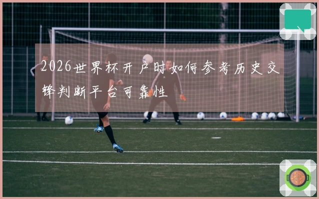 2026世界杯开户时如何参考历史交锋判断平台可靠性