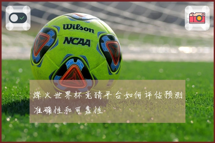 烽火世界杯竞猜平台如何评估预测准确性和可靠性