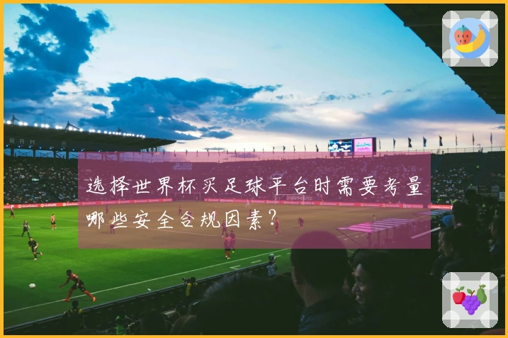 选择世界杯买足球平台时需要考量哪些安全合规因素?