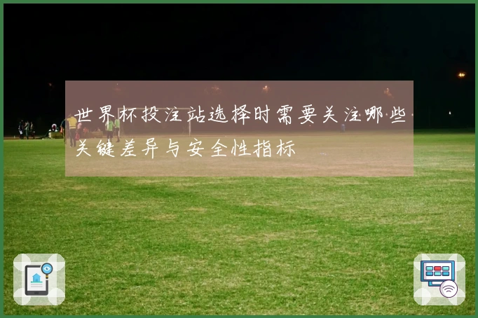 世界杯投注站选择时需要关注哪些关键差异与安全性指标