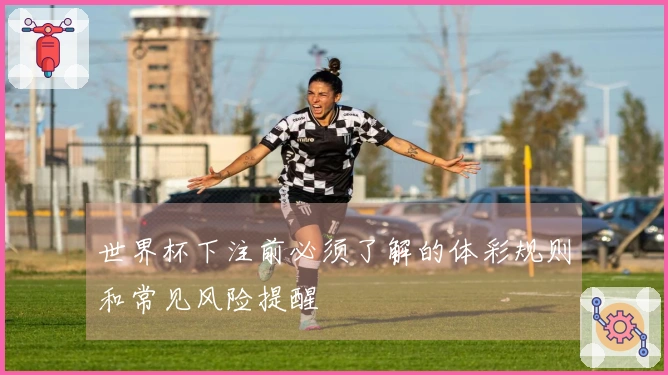 世界杯下注前必须了解的体彩规则和常见风险提醒
