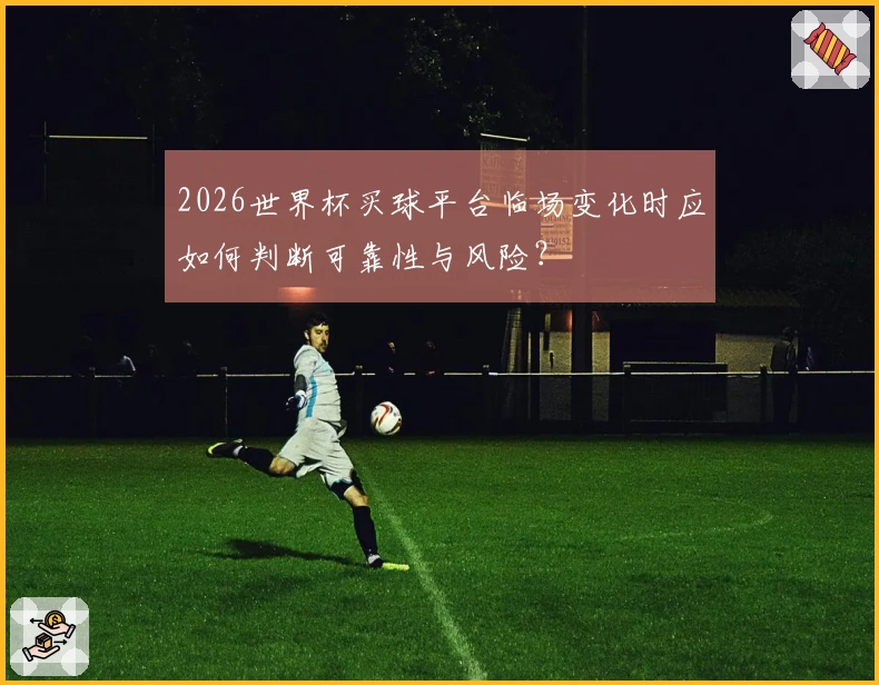 2026世界杯买球平台临场变化时应如何判断可靠性与风险？