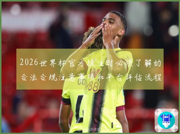 2026世界杯官方投注时必须了解的合法合规注意事项和平台评估流程
