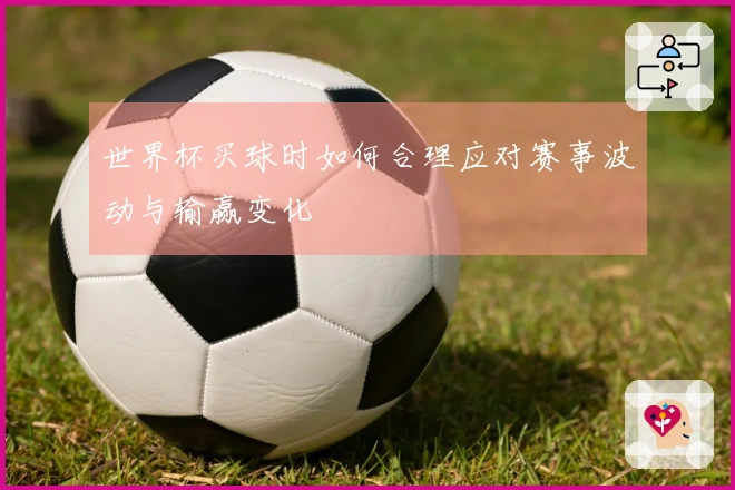 世界杯买球时如何合理应对赛事波动与输赢变化