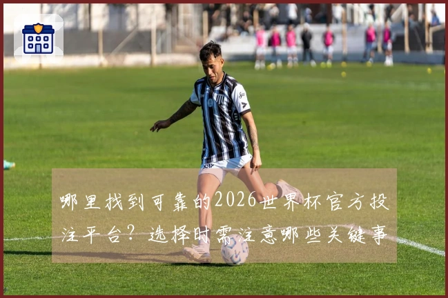 哪里找到可靠的2026世界杯官方投注平台？选择时需注意哪些关键事项？