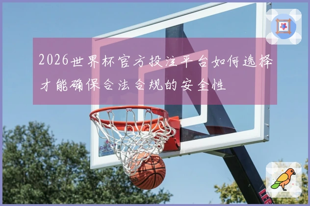 2026世界杯官方投注平台如何选择才能确保合法合规的安全性