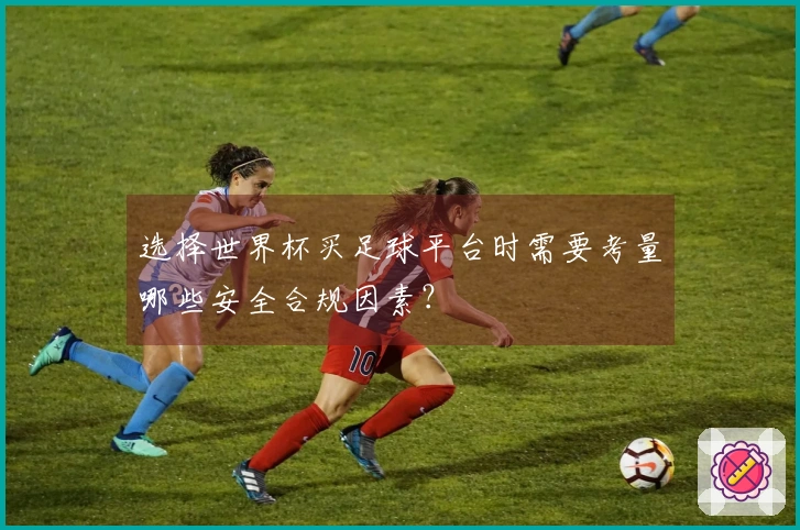 选择世界杯买足球平台时需要考量哪些安全合规因素？