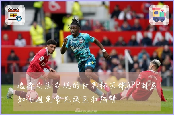 选择合法合规的世界杯买球APP时应如何避免常见误区和陷阱