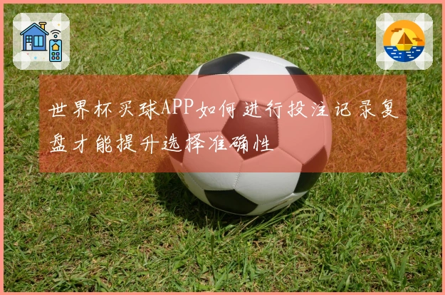 世界杯买球APP如何进行投注记录复盘才能提升选择准确性
