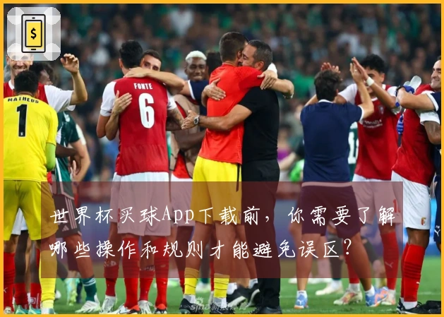 世界杯买球App下载前，你需要了解哪些操作和规则才能避免误区？