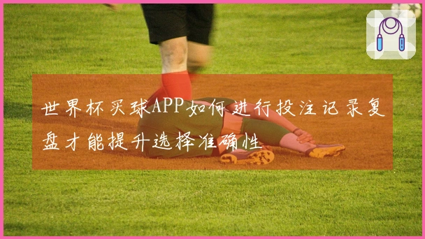 世界杯买球APP如何进行投注记录复盘才能提升选择准确性