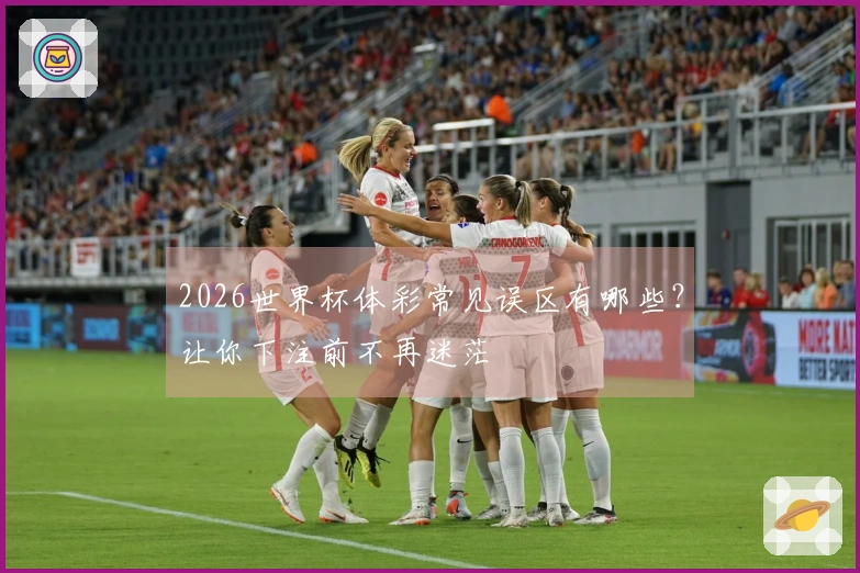 2026世界杯体彩常见误区有哪些？让你下注前不再迷茫
