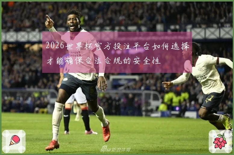 2026世界杯官方投注平台如何选择才能确保合法合规的安全性