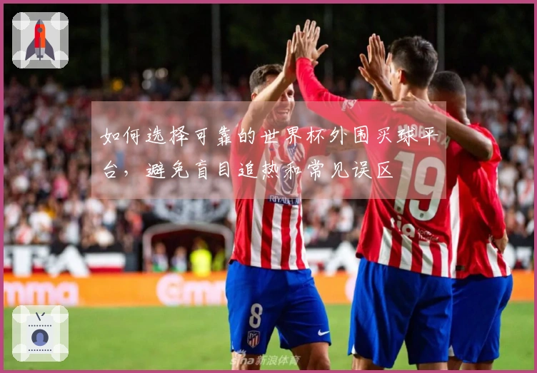 如何选择可靠的世界杯外围买球平台，避免盲目追热和常见误区