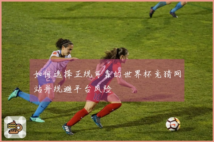 如何选择正规可靠的世界杯竞猜网站并规避平台风险