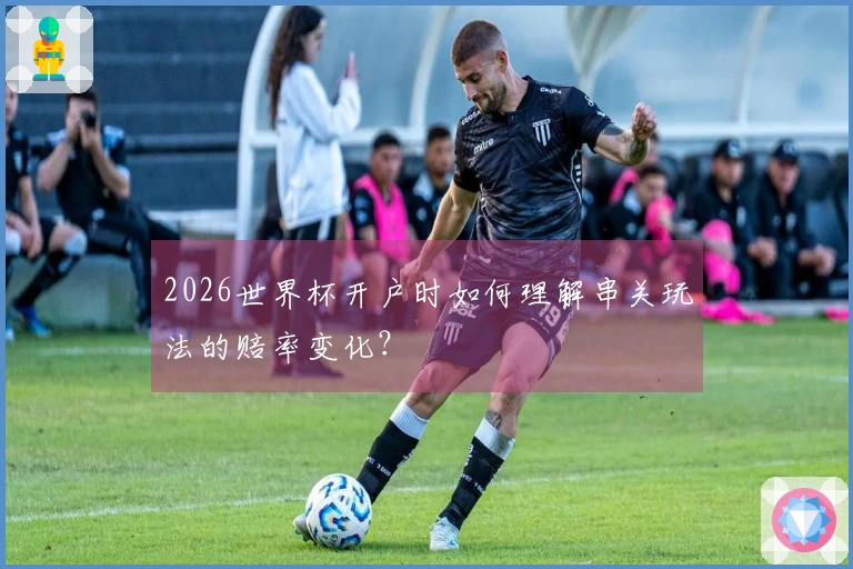 2026世界杯开户时如何理解串关玩法的赔率变化?