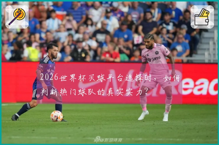2026世界杯买球平台选择时,如何判断热门球队的真实实力?