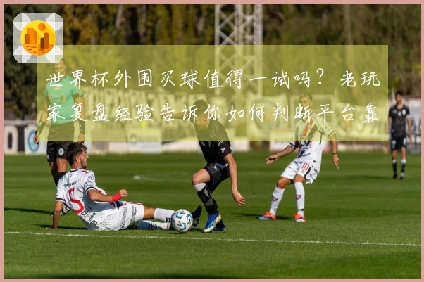 世界杯外围买球值得一试吗？老玩家复盘经验告诉你如何判断平台靠谱