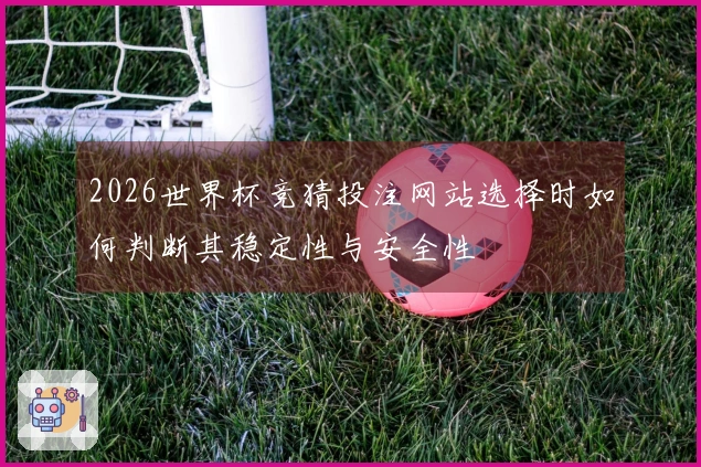 2026世界杯竞猜投注网站选择时如何判断其稳定性与安全性