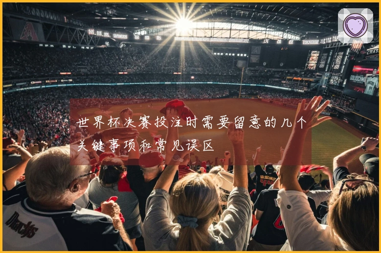 世界杯决赛投注时需要留意的几个关键事项和常见误区